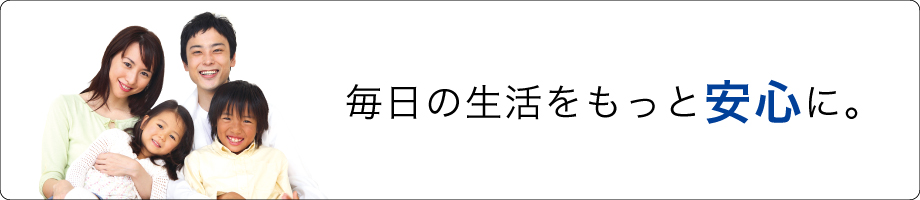 毎日の生活をもっと安心に。